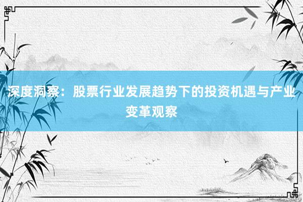 深度洞察：股票行业发展趋势下的投资机遇与产业变革观察