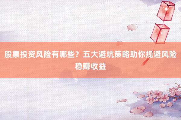 股票投资风险有哪些？五大避坑策略助你规避风险稳赚收益