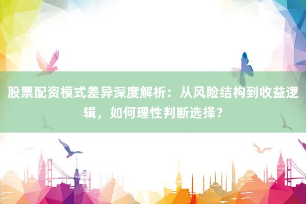 股票配资模式差异深度解析：从风险结构到收益逻辑，如何理性判断选择？