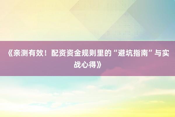 《亲测有效!配资资金规则里的“避坑指南”与实战心得》