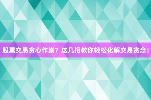 股票交易贪心作祟？这几招教你轻松化解交易贪念！