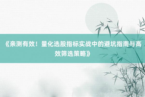 《亲测有效!量化选股指标实战中的避坑指南与高效筛选策略》