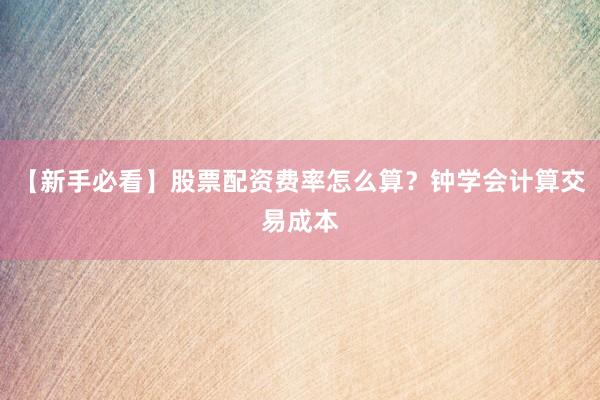 【新手必看】股票配资费率怎么算？钟学会计算交易成本
