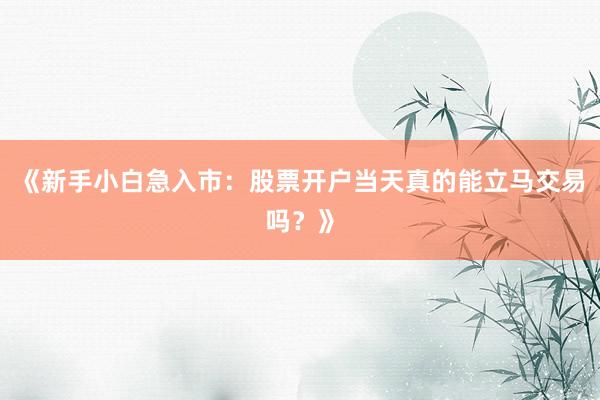 《新手小白急入市：股票开户当天真的能立马交易吗？》