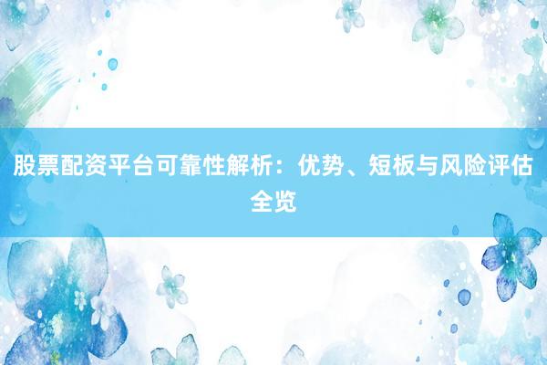 股票配资平台可靠性解析:优势、短板与风险评估全览