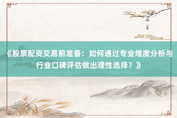 《股票配资交易前准备：如何通过专业维度分析与行业口碑评估做出理性选择？》