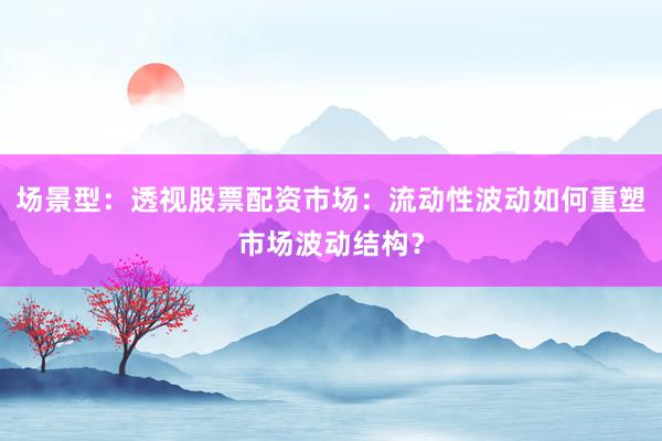 场景型：透视股票配资市场：流动性波动如何重塑市场波动结构？
