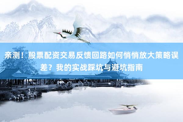 亲测！股票配资交易反馈回路如何悄悄放大策略误差？我的实战踩坑与避坑指南
