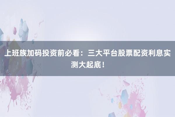 上班族加码投资前必看：三大平台股票配资利息实测大起底！