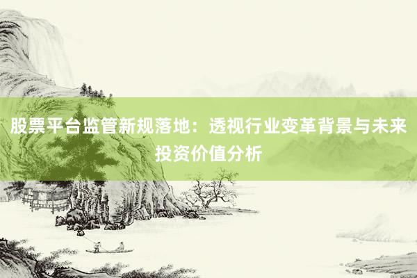 股票平台监管新规落地：透视行业变革背景与未来投资价值分析