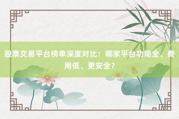 股票交易平台榜单深度对比：哪家平台功能全、费用低、更安全？