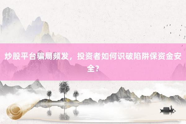 炒股平台骗局频发，投资者如何识破陷阱保资金安全？