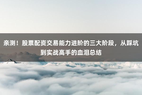 亲测！股票配资交易能力进阶的三大阶段，从踩坑到实战高手的血泪总结