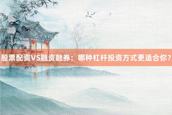 股票配资VS融资融券:哪种杠杆投资方式更适合你?