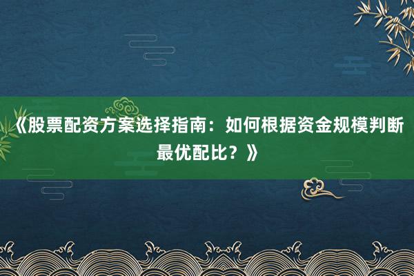 《股票配资方案选择指南：如何根据资金规模判断最优配比？》