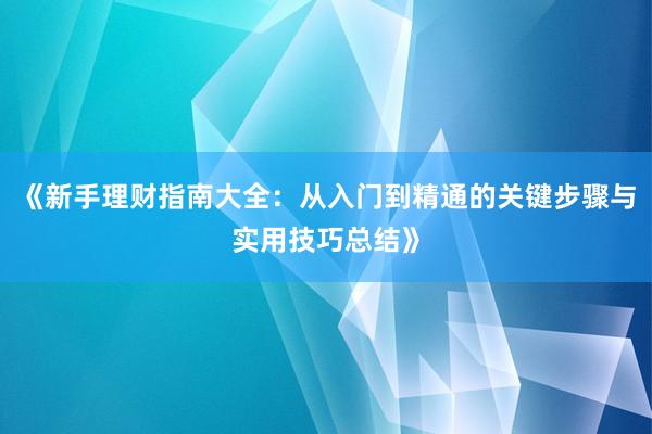 《新手理财指南大全：从入门到精通的关键步骤与实用技巧总结》