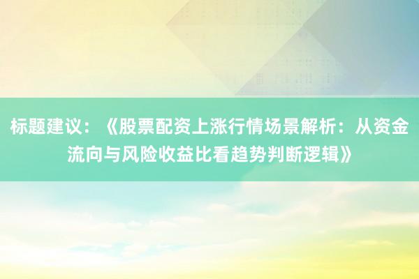 标题建议:《股票配资上涨行情场景解析:从资金流向与风险收益比看趋势判断逻辑》