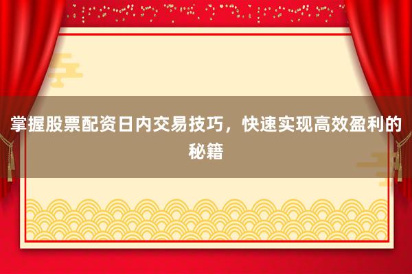 掌握股票配资日内交易技巧，快速实现高效盈利的秘籍