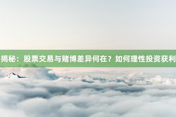 揭秘：股票交易与赌博差异何在？如何理性投资获利