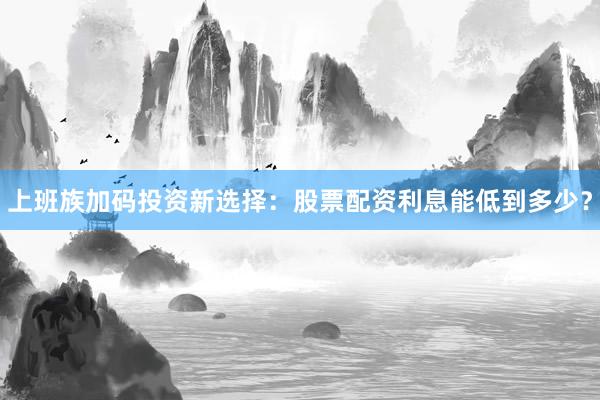 上班族加码投资新选择：股票配资利息能低到多少？