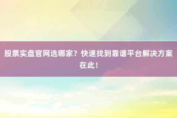 股票实盘官网选哪家？快速找到靠谱平台解决方案在此！