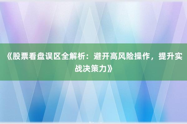 《股票看盘误区全解析：避开高风险操作，提升实战决策力》