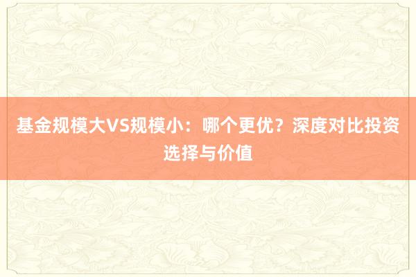 基金规模大VS规模小：哪个更优？深度对比投资选择与价值