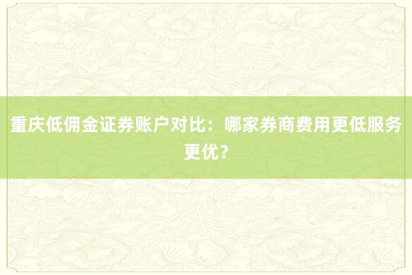 重庆低佣金证券账户对比：哪家券商费用更低服务更优？