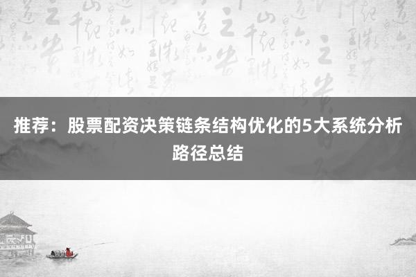 推荐：股票配资决策链条结构优化的5大系统分析路径总结