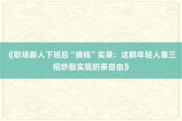 《职场新人下班后“搞钱”实录：这群年轻人靠三招炒股实现奶茶自由》