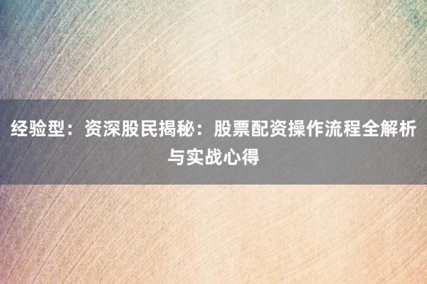 经验型：资深股民揭秘：股票配资操作流程全解析与实战心得