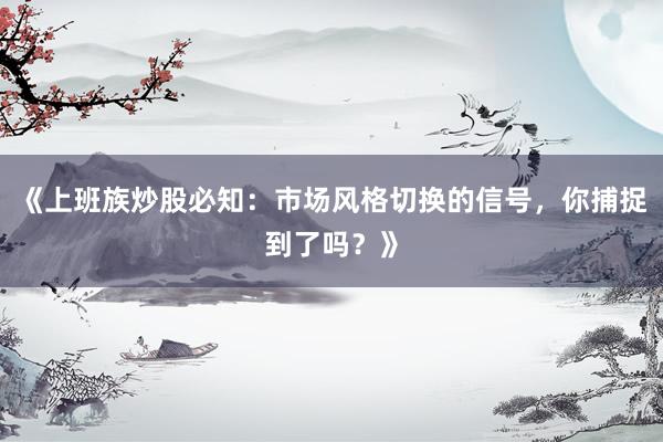 《上班族炒股必知：市场风格切换的信号，你捕捉到了吗？》