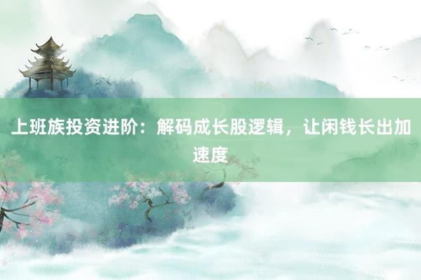 上班族投资进阶：解码成长股逻辑，让闲钱长出加速度