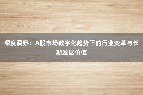 深度洞察：A股市场数字化趋势下的行业变革与长期发展价值