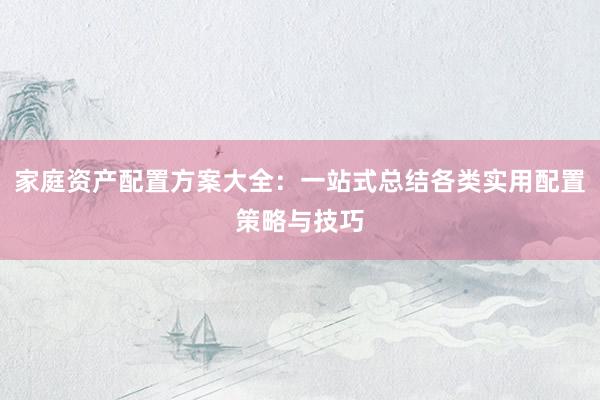 家庭资产配置方案大全：一站式总结各类实用配置策略与技巧