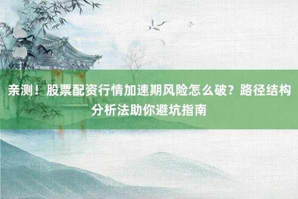 亲测！股票配资行情加速期风险怎么破？路径结构分析法助你避坑指南