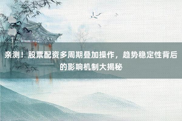 亲测！股票配资多周期叠加操作，趋势稳定性背后的影响机制大揭秘