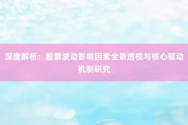 深度解析：股票波动影响因素全景透视与核心驱动机制研究