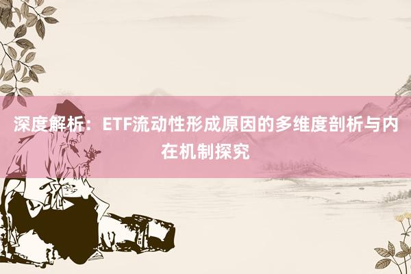 深度解析：ETF流动性形成原因的多维度剖析与内在机制探究