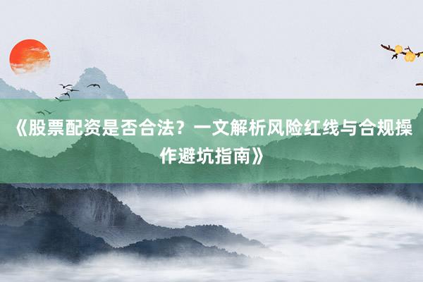 《股票配资是否合法？一文解析风险红线与合规操作避坑指南》