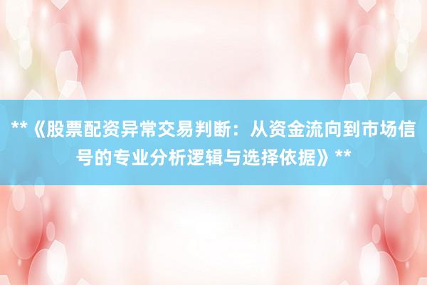**《股票配资异常交易判断：从资金流向到市场信号的专业分析逻辑与选择依据》**