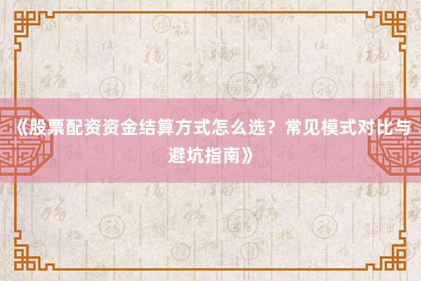 《股票配资资金结算方式怎么选？常见模式对比与避坑指南》