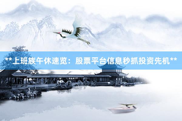 **上班族午休速览：股票平台信息秒抓投资先机**