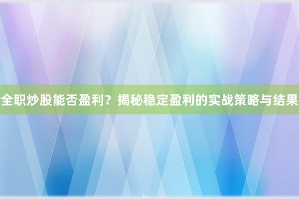 全职炒股能否盈利？揭秘稳定盈利的实战策略与结果