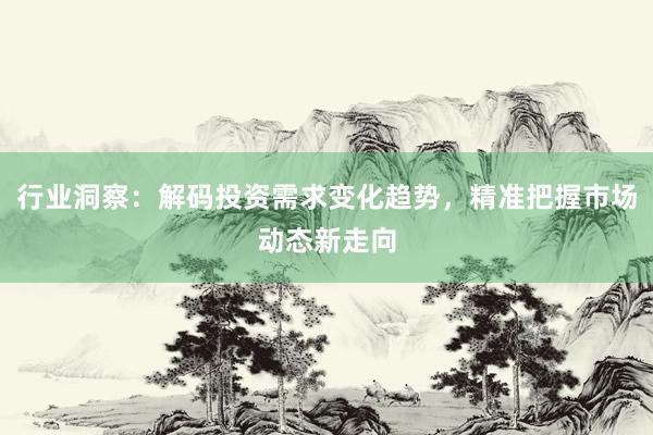 行业洞察：解码投资需求变化趋势，精准把握市场动态新走向