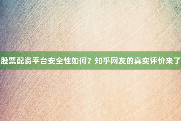 股票配资平台安全性如何？知乎网友的真实评价来了