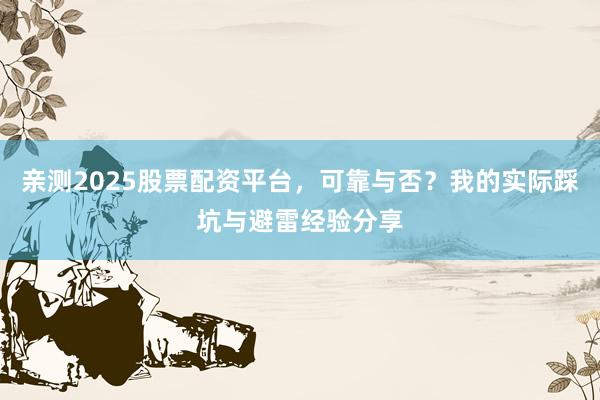 亲测2025股票配资平台，可靠与否？我的实际踩坑与避雷经验分享