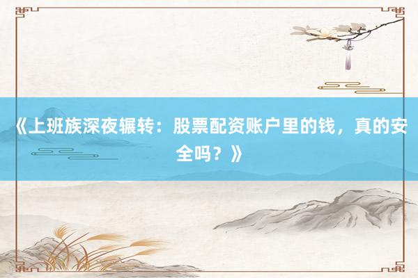 《上班族深夜辗转:股票配资账户里的钱,真的安全吗?》