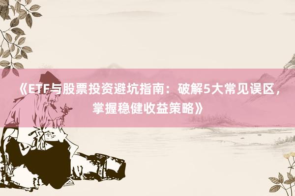 《ETF与股票投资避坑指南：破解5大常见误区，掌握稳健收益策略》