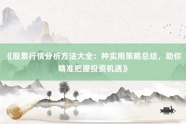 《股票行情分析方法大全：种实用策略总结，助你精准把握投资机遇》